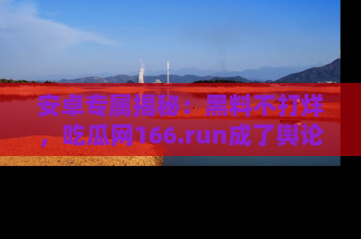 安卓专属揭秘:黑料不打烊,吃瓜网166.run成了舆论风暴的中心