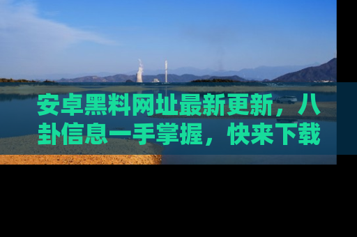 安卓黑料网址最新更新,八卦信息一手掌握,快来下载
