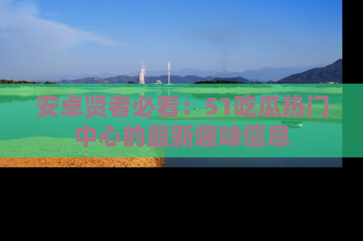 安卓贤者必看:51吃瓜热门中心的最新趣味信息