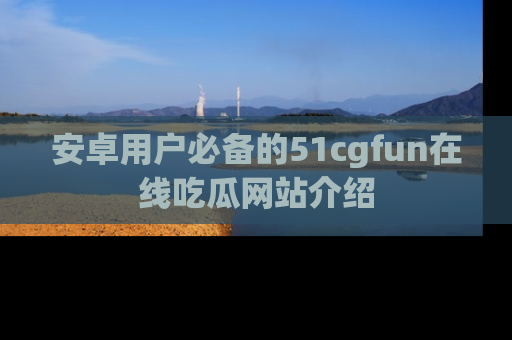 安卓用户必备的51cgfun在线吃瓜网站介绍