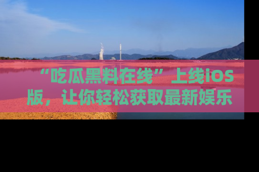 “吃瓜黑料在线”上线iOS版，让你轻松获取最新娱乐新闻