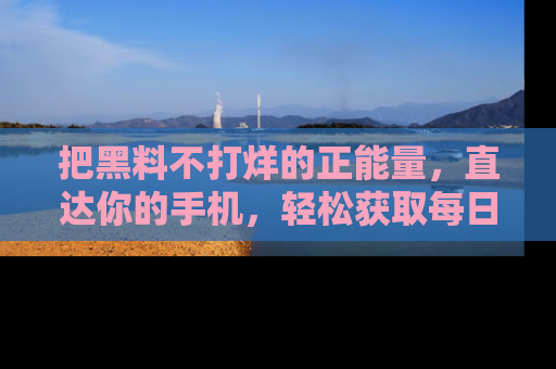 把黑料不打烊的正能量,直达你的手机,轻松获取每日新鲜八卦!