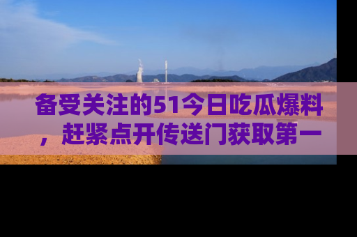 备受关注的51今日吃瓜爆料,赶紧点开传送门获取第一手消息!