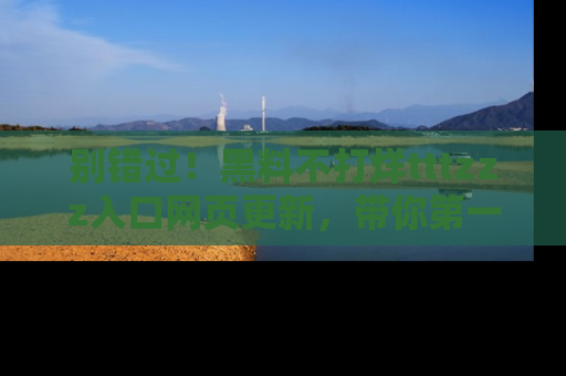 别错过!黑料不打烊tttzzz入口网页更新,带你第一时间了解最新动态!