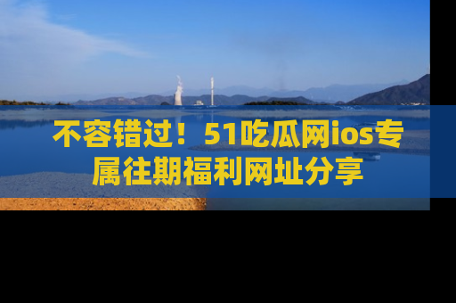不容错过！51吃瓜网ios专属往期福利网址分享