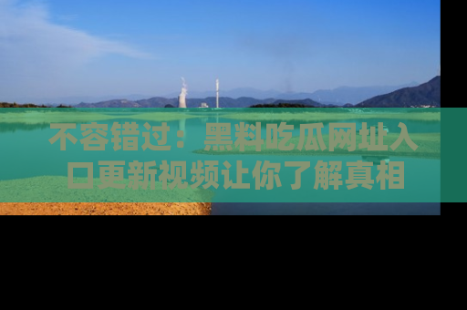 不容错过：黑料吃瓜网址入口更新视频让你了解真相