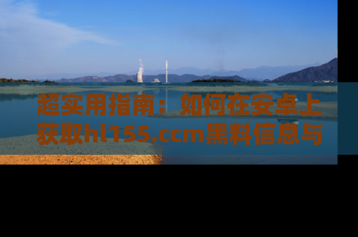 超实用指南：如何在安卓上获取hl155.ccm黑料信息与技巧