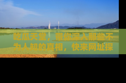 吃瓜天堂，带你深入那些不为人知的真相，快来网址探索吧！