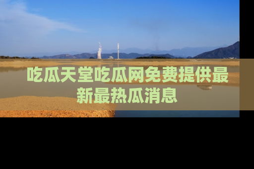 吃瓜天堂吃瓜网免费提供最新最热瓜消息