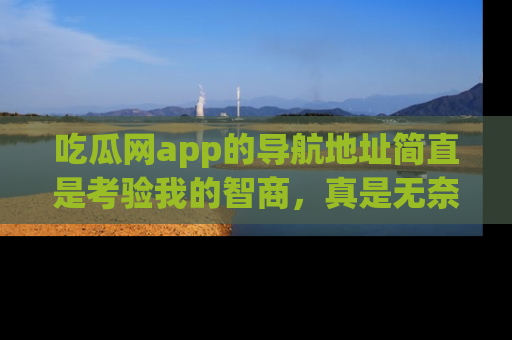 吃瓜网app的导航地址简直是考验我的智商，真是无奈！