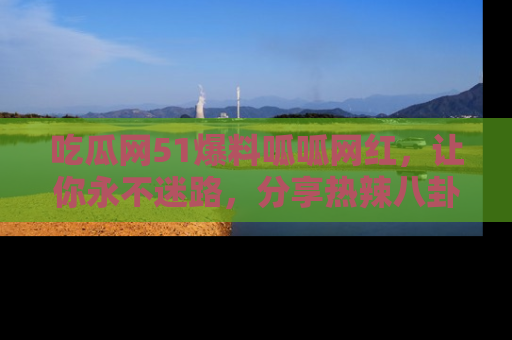 吃瓜网51爆料呱呱网红，让你永不迷路，分享热辣八卦速递！