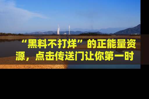 “黑料不打烊”的正能量资源，点击传送门让你第一时间获取最新入口资讯！