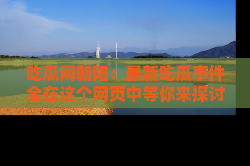 吃瓜网朝阳：最新吃瓜事件全在这个网页中等你来探讨！