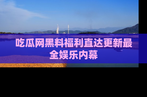 吃瓜网黑料福利直达更新最全娱乐内幕