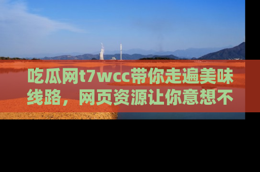 吃瓜网t7wcc带你走遍美味线路，网页资源让你意想不到！