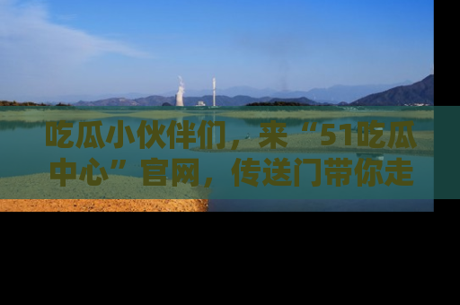 吃瓜小伙伴们，来“51吃瓜中心”官网，传送门带你走入八卦世界！