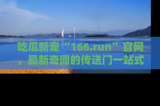 吃瓜新宠“166.run”官网，最新奇闻的传送门一站式体验