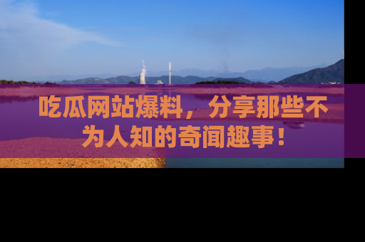 吃瓜网站爆料，分享那些不为人知的奇闻趣事！