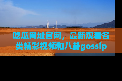 吃瓜网址官网，最新观看各类精彩视频和八卦gossip