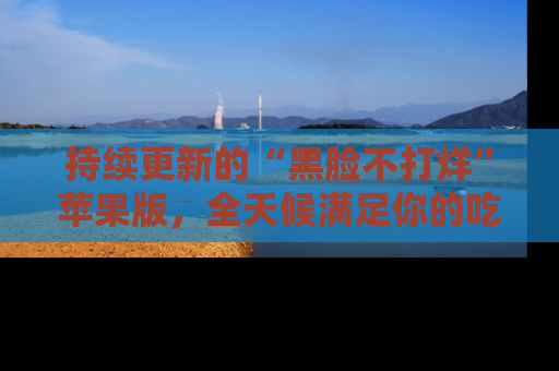 持续更新的“黑脸不打烊”苹果版，全天候满足你的吃瓜需求！
