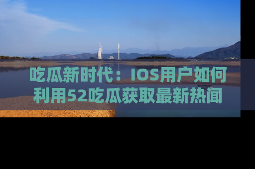 吃瓜新时代：IOS用户如何利用52吃瓜获取最新热闻