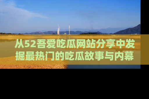 从52吾爱吃瓜网站分享中发掘最热门的吃瓜故事与内幕
