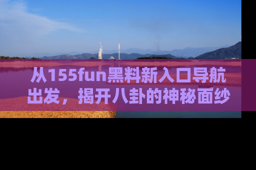 从155fun黑料新入口导航出发，揭开八卦的神秘面纱！