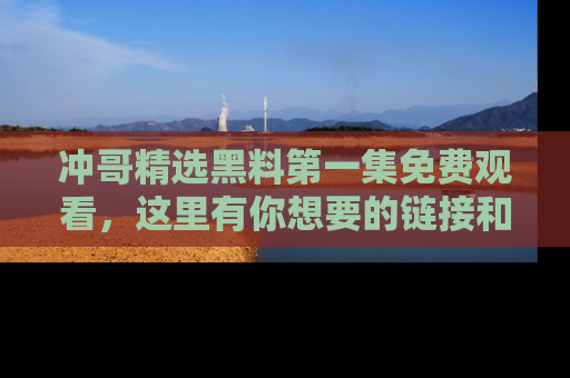 冲哥精选黑料第一集免费观看，这里有你想要的链接和内幕！