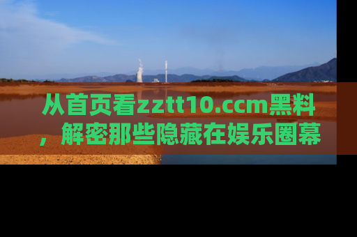 从首页看zztt10.ccm黑料，解密那些隐藏在娱乐圈幕后的丑闻故事！