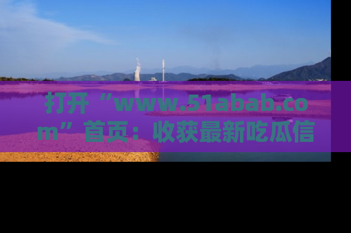 打开“www.51abab.com”首页：收获最新吃瓜信息，成为圈内明星动态达人！