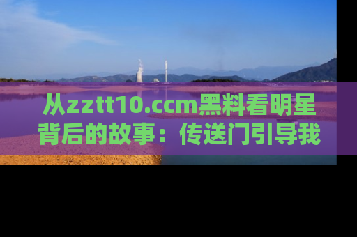 从zztt10.ccm黑料看明星背后的故事：传送门引导我们探索真相！