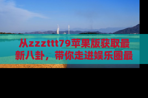 从zzzttt79苹果版获取最新八卦，带你走进娱乐圈最热内幕！