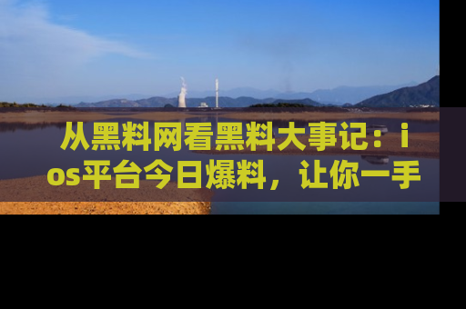 从黑料网看黑料大事记：ios平台今日爆料，让你一手掌握八卦内幕