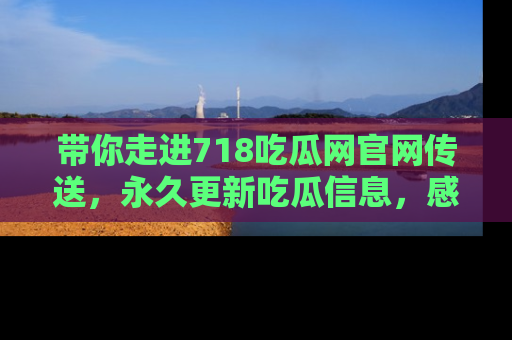 带你走进718吃瓜网官网传送，永久更新吃瓜信息，感受娱乐圈的风云变幻！