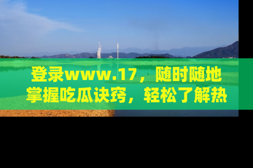 登录www.17，随时随地掌握吃瓜诀窍，轻松了解热点！