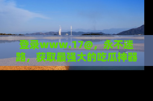 登录www.17@，永不迷路，获取最强大的吃瓜神器，解锁娱乐新动态。