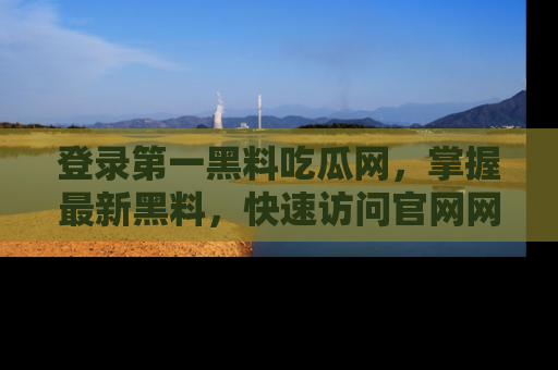 登录第一黑料吃瓜网，掌握最新黑料，快速访问官网网址体验。