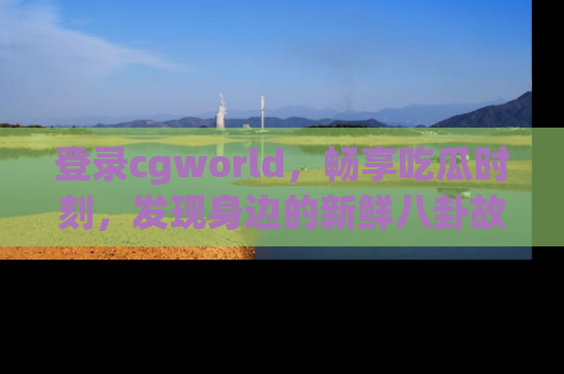 登录cgworld，畅享吃瓜时刻，发现身边的新鲜八卦故事