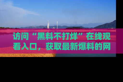 访问“黑料不打烊”在线观看入口，获取最新爆料的网址！