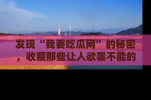 发现“我要吃瓜网”的秘密，收藏那些让人欲罢不能的吃瓜段子。