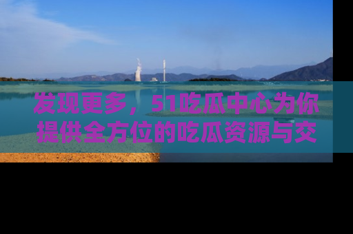 发现更多，51吃瓜中心为你提供全方位的吃瓜资源与交流平台