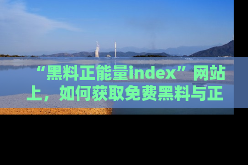 “黑料正能量index”网站上，如何获取免费黑料与正能量资讯？