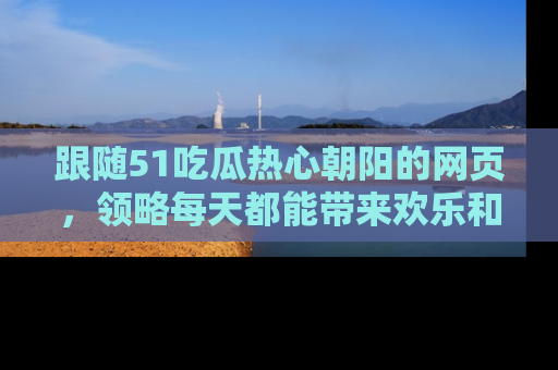 跟随51吃瓜热心朝阳的网页，领略每天都能带来欢乐和惊喜的小资讯！