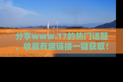 分享www.17的热门话题，收藏有趣链接一键获取！