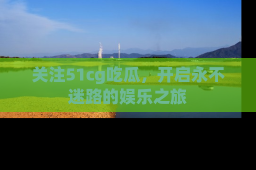 关注51cg吃瓜，开启永不迷路的娱乐之旅