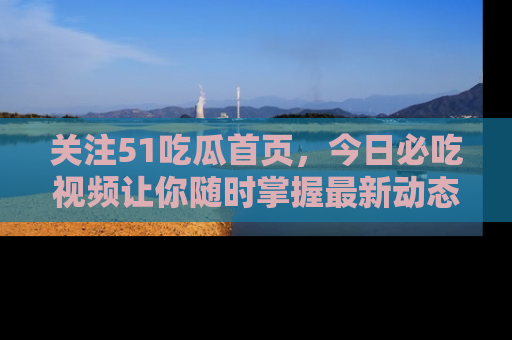 关注51吃瓜首页，今日必吃视频让你随时掌握最新动态