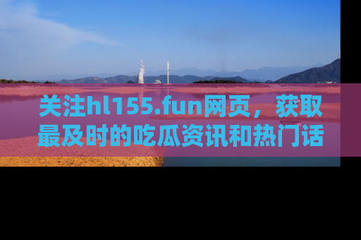 关注hl155.fun网页，获取最及时的吃瓜资讯和热门话题！