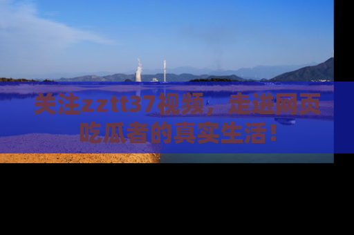 关注zztt37视频，走进网页吃瓜者的真实生活！