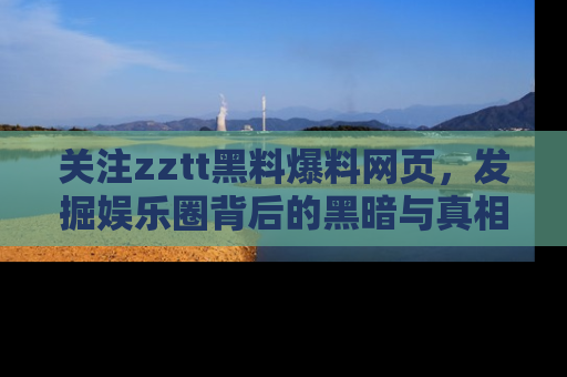 关注zztt黑料爆料网页，发掘娱乐圈背后的黑暗与真相