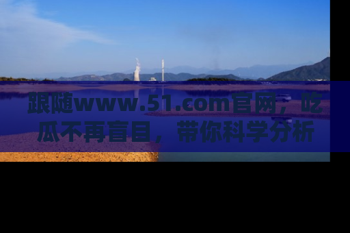 跟随www.51.com官网，吃瓜不再盲目，带你科学分析娱乐圈动态！